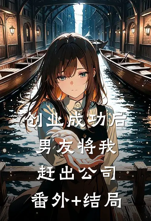 创业成功后，男友将我赶出公司:(番外)+(结局)