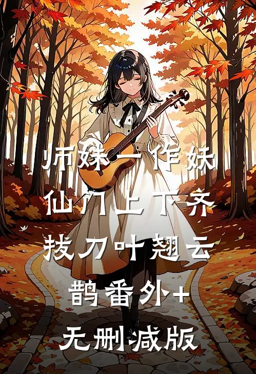 师妹一作妖，仙门上下齐拔刀叶翘云鹊番外+无删减版