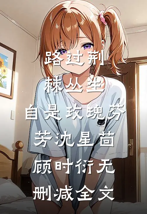 路过荆棘丛生，自是玫瑰芬芳沈星茴顾时衍无删减全文