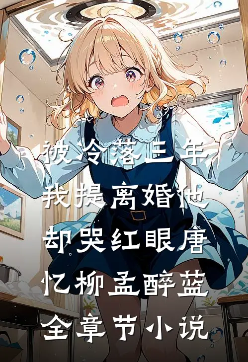 被冷落三年，我提离婚他却哭红眼唐忆柳孟醉蓝全章节小说