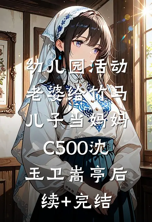 幼儿园活动，老婆给竹马儿子当妈妈C500沈玉卫嵩亭后续+完结