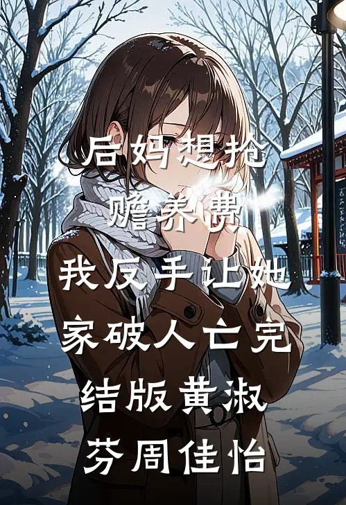 后妈想抢赡养费，我反手让她家破人亡完结版黄淑芬周佳怡
