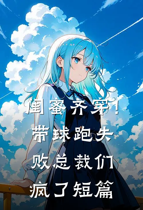 闺蜜齐穿！带球跑失败总裁们疯了短篇