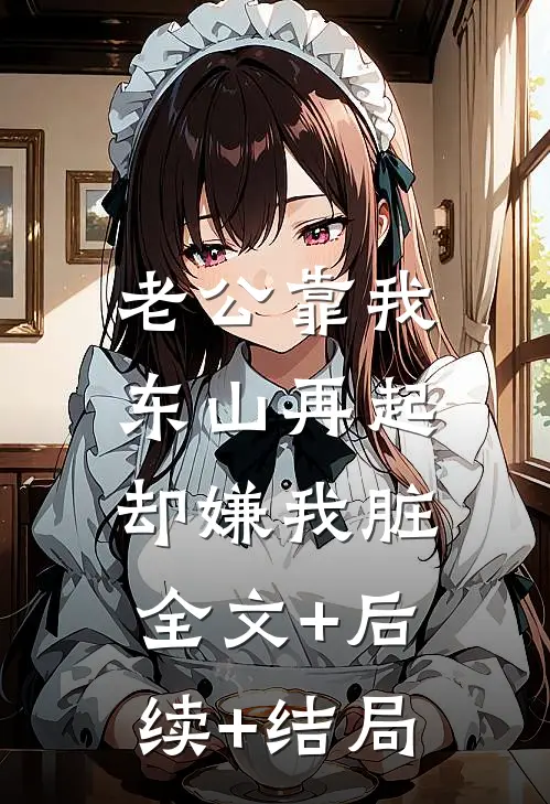 老公靠我东山再起，却嫌我脏:全文+后续+结局