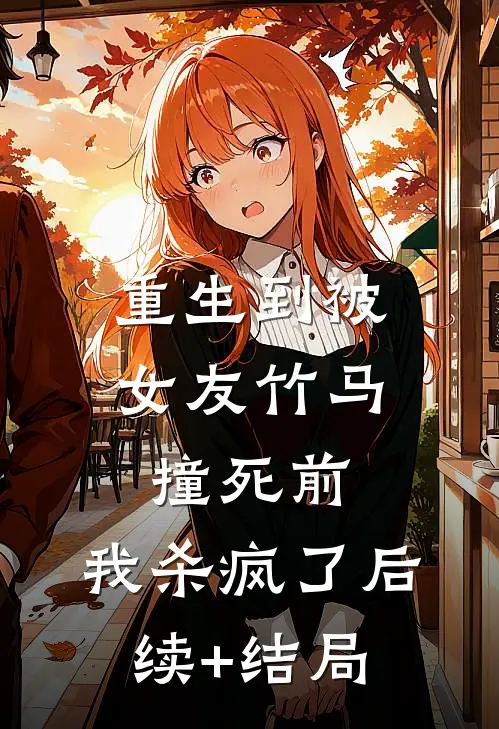 重生到被女友竹马撞死前，我杀疯了后续+结局