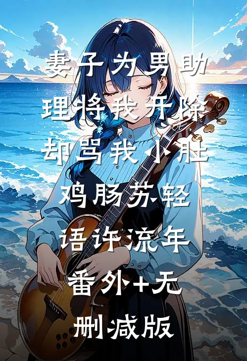 妻子为男助理将我开除，却骂我小肚鸡肠苏轻语许流年:番外+无删减版