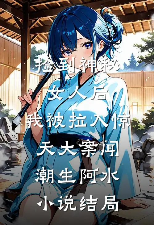 捡到神秘女人后，我被拉入惊天大案闻潮生阿水小说结局