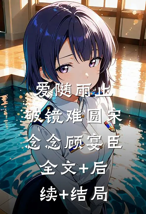 爱随雨止，破镜难圆宋念念顾宴臣全文+后续+结局