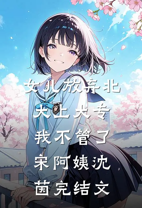 女儿放弃北大上大专，我不管了宋阿姨沈茵完结文
