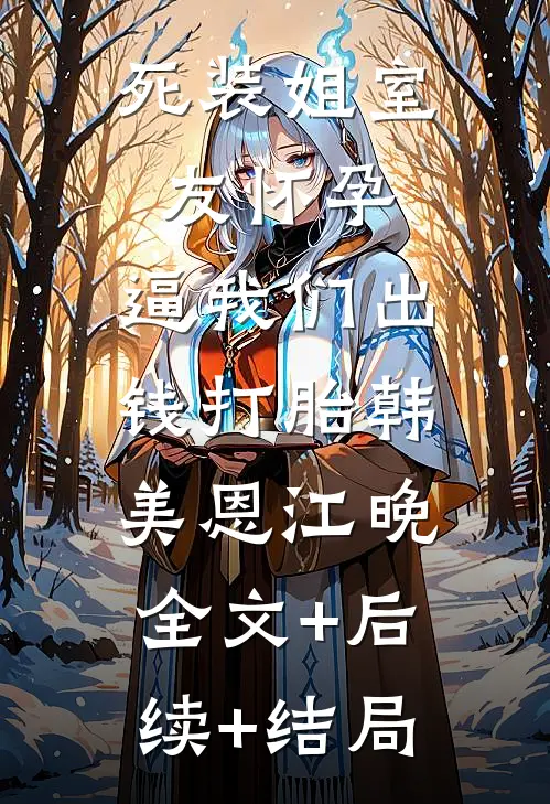 死装姐室友怀孕，逼我们出钱打胎韩美恩江晚:全文+后续+结局