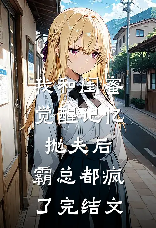 我和闺蜜觉醒记忆抛夫后，霸总都疯了完结文