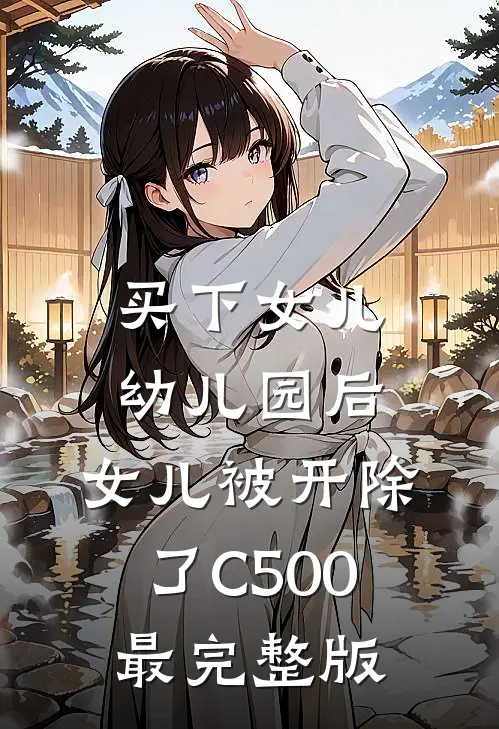 买下女儿幼儿园后，女儿被开除了C500最完整版