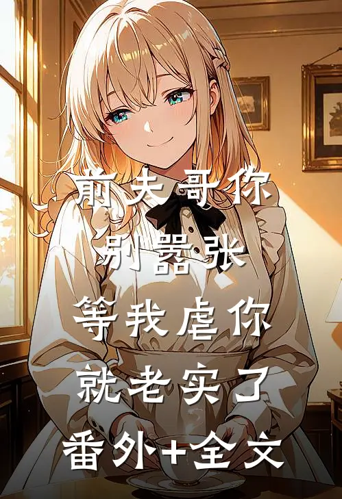 前夫哥你别嚣张，等我虐你就老实了:(番外)+(全文)