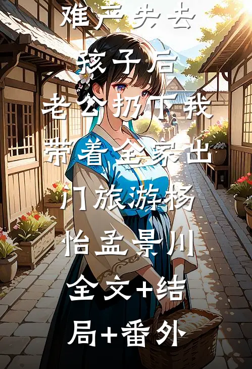 难产失去孩子后，老公扔下我带着全家出门旅游杨怡孟景川:全文+结局+番外
