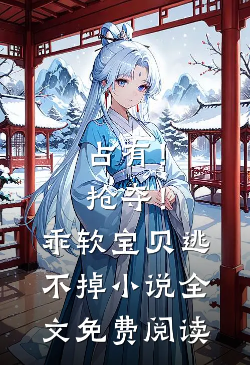 占有！抢夺！乖软宝贝逃不掉小说全文免费阅读