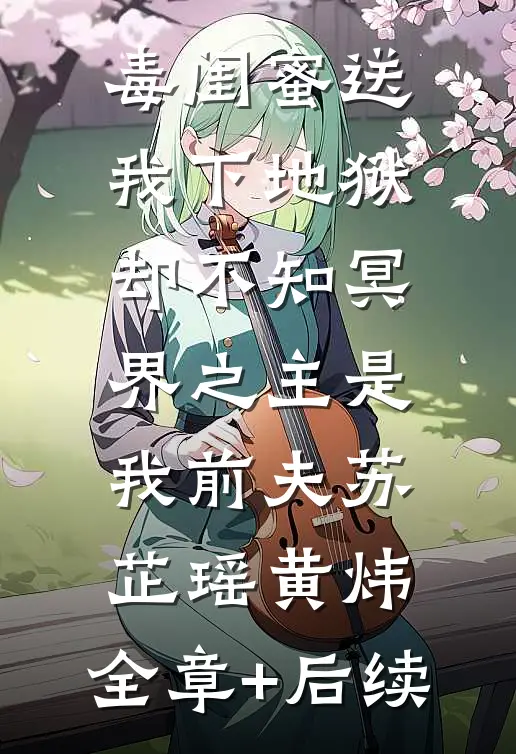 毒闺蜜送我下地狱，却不知冥界之主是我前夫苏芷瑶黄炜:全章+后续