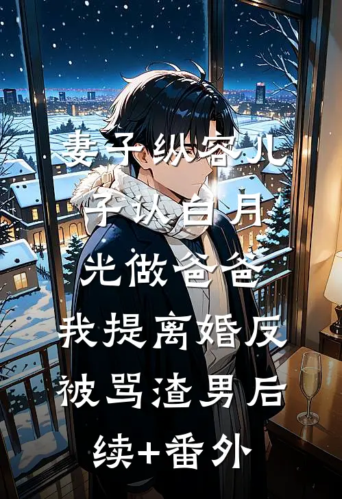 妻子纵容儿子认白月光做爸爸，我提离婚反被骂渣男后续+番外