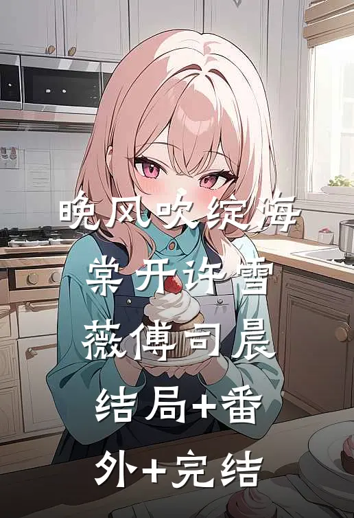 晚风吹绽海棠开许雪薇傅司晨:结局+番外+完结