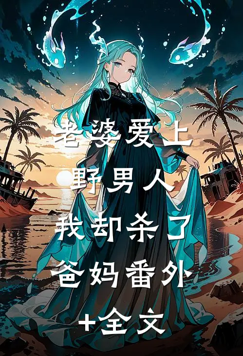 老婆爱上野男人，我却杀了爸妈(番外)+(全文)