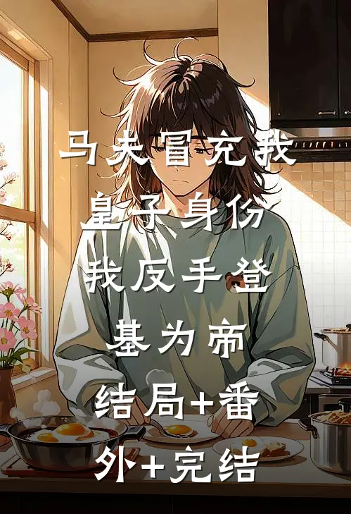 马夫冒充我皇子身份，我反手登基为帝:结局+番外+完结