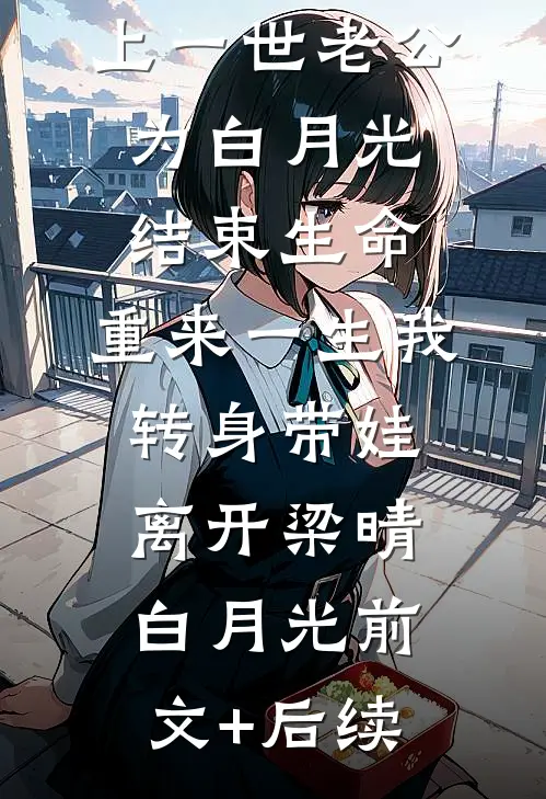 上一世老公为白月光结束生命，重来一生我转身带娃离开梁晴白月光前文+后续