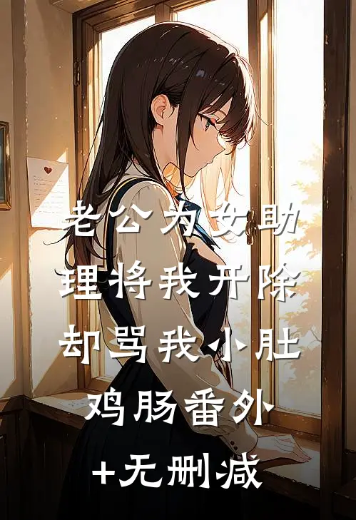 老公为女助理将我开除，却骂我小肚鸡肠番外+无删减