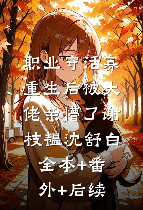 职业守活寡，重生后被大佬亲懵了谢枝韫沈舒白:全本+番外+后续