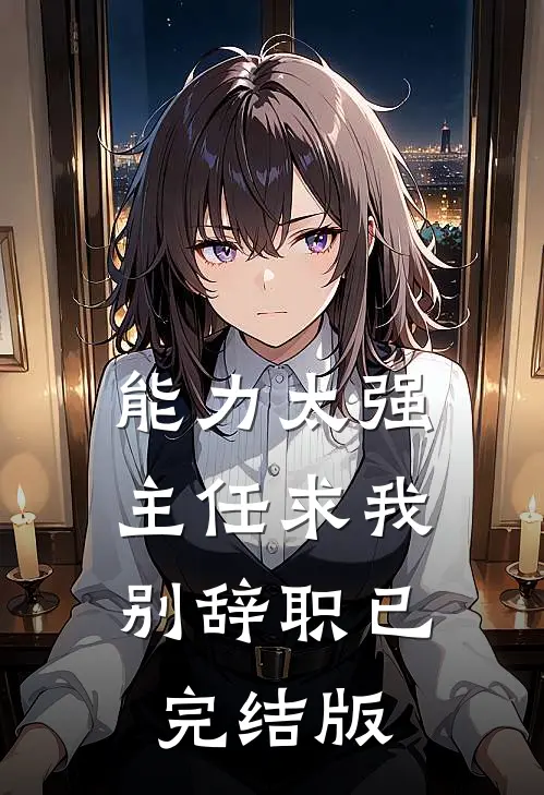 能力太强，主任求我别辞职已完结版