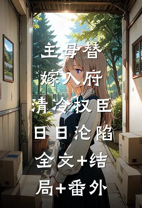 主母替嫁入府，清冷权臣日日沦陷全文+结局+番外