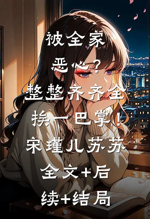 被全家恶心？整整齐齐全挨一巴掌！宋瑾儿苏苏:全文+后续+结局