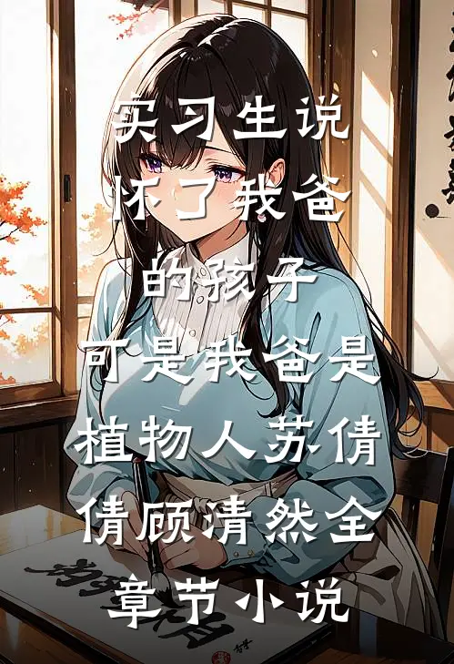 实习生说怀了我爸的孩子，可是我爸是植物人苏倩倩顾清然全章节小说