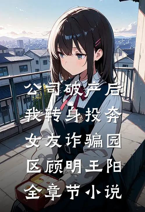 公司破产后，我转身投奔女友诈骗园区顾明王阳全章节小说
