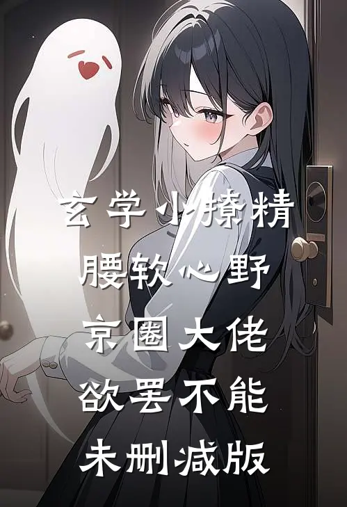 玄学小撩精腰软心野，京圈大佬欲罢不能未删减版
