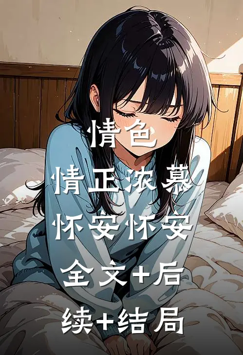 情色，情正浓慕怀安怀安:全文+后续+结局
