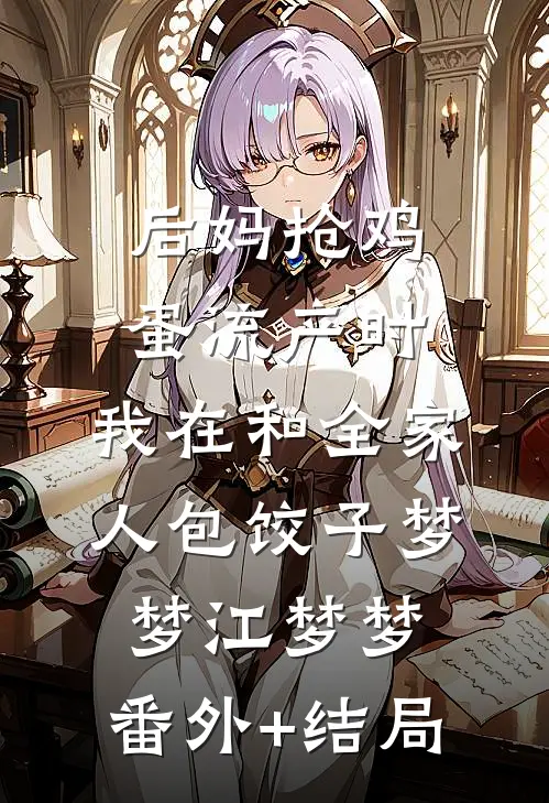后妈抢鸡蛋流产时，我在和全家人包饺子梦梦江梦梦:(番外)+(结局)