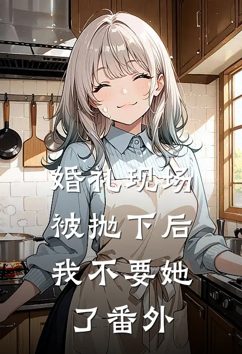 婚礼现场被抛下后，我不要她了番外
