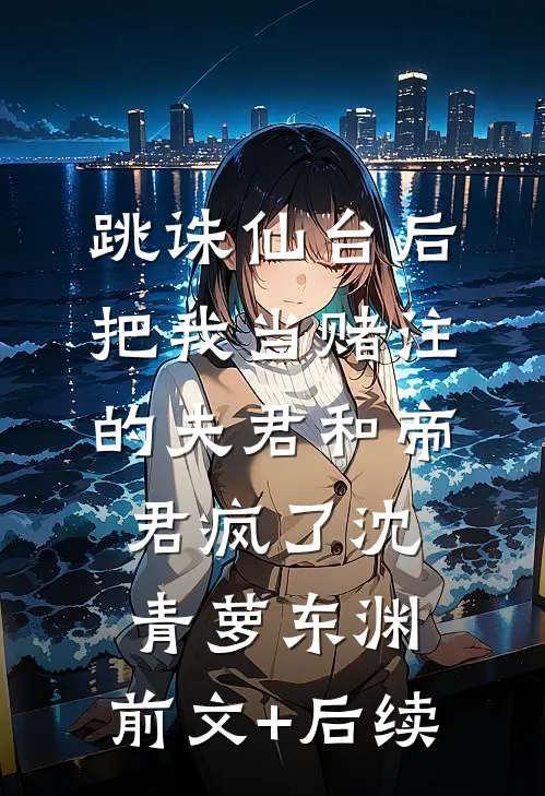跳诛仙台后，把我当赌注的夫君和帝君疯了沈青萝东渊:前文+后续
