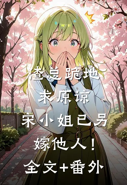渣总跪地求原谅，宋小姐已另嫁他人！全文+番外