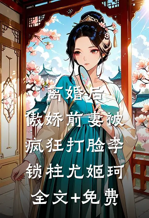 离婚后，傲娇前妻被疯狂打脸李锁柱尤姬珂全文+免费