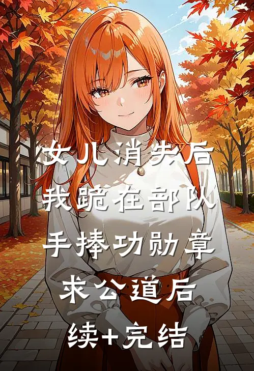 女儿消失后，我跪在部队手捧功勋章求公道后续+完结