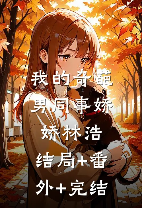 我的奇葩男同事娇娇林浩:结局+番外+完结