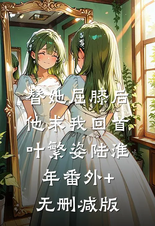 替她屈膝后，他求我回首叶繁姿陆淮年番外+无删减版
