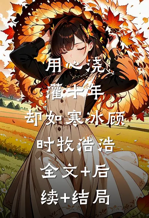 用心浇灌十年，却如寒冰顾时牧浩浩:全文+后续+结局