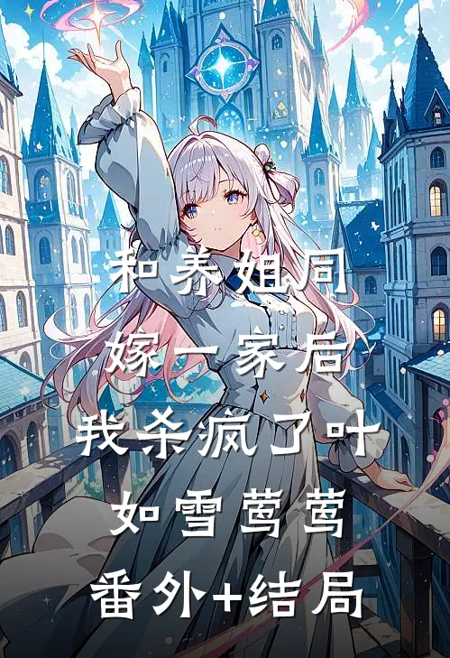 和养姐同嫁一家后，我杀疯了叶如雪莺莺:(番外)+(结局)