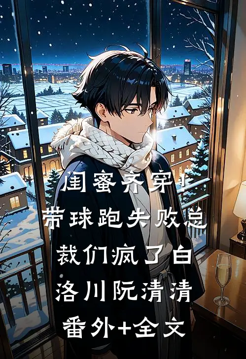 闺蜜齐穿！带球跑失败总裁们疯了白洛川阮清清:(番外)+(全文)