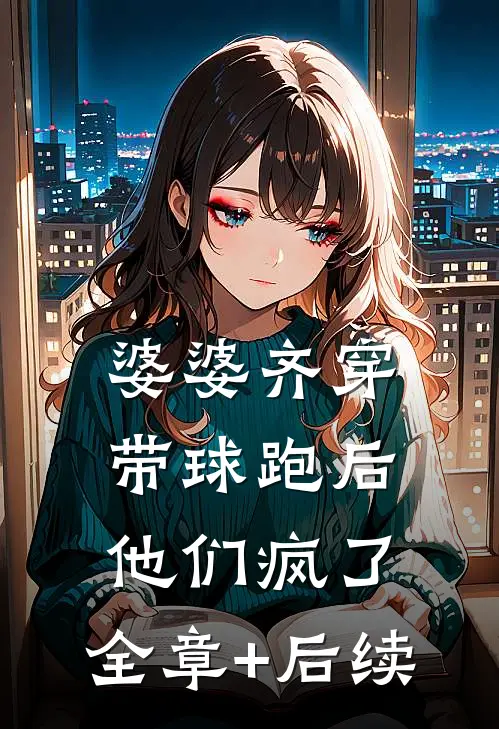 婆婆齐穿带球跑后他们疯了:全章+后续