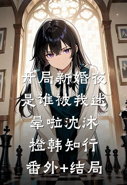 开局新婚夜：是谁被我迷晕啦沈沐橙韩知行:(番外)+(结局)