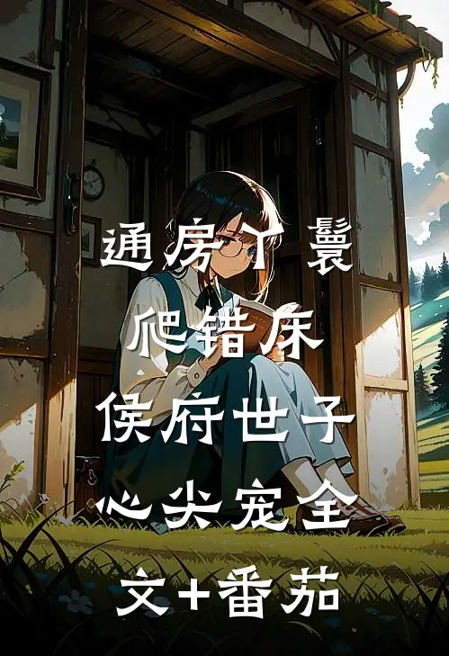 通房丫鬟爬错床：侯府世子心尖宠全文+番茄