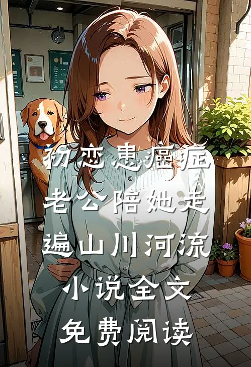 初恋患癌症，老公陪她走遍山川河流小说全文免费阅读