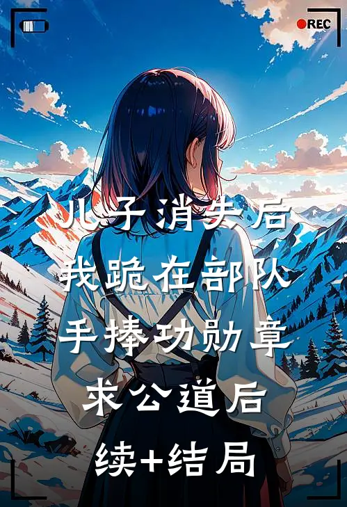 儿子消失后，我跪在部队手捧功勋章求公道后续+结局